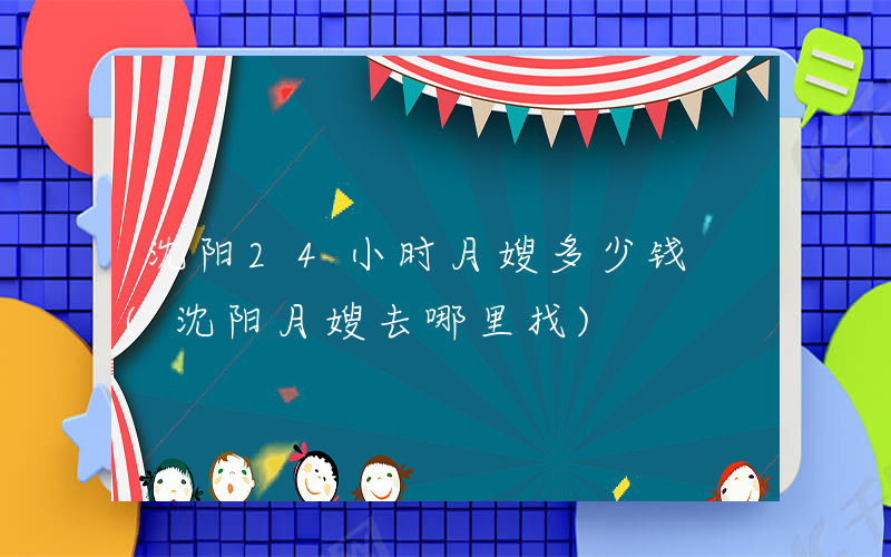 沈阳24小时月嫂多少钱 (沈阳月嫂去哪里找)